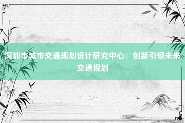 深圳市城市交通规划设计研究中心：创新引领未来交通规划