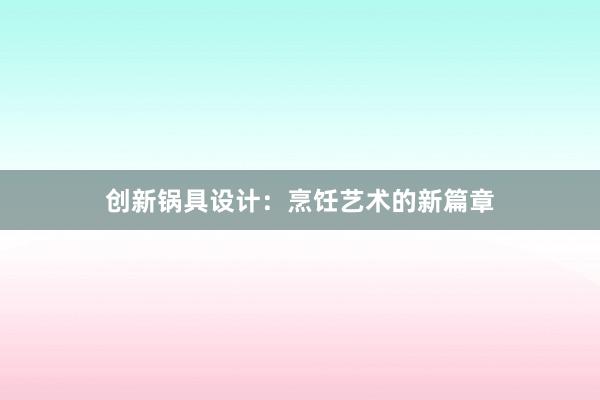 创新锅具设计：烹饪艺术的新篇章